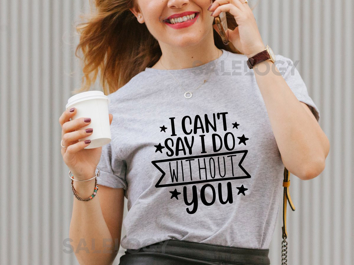 I Can't Say I Do Without You T-Shirt - Customized Graphic Unisex Tee - Special Bonds - Cherished Memories - Family Friends - Bridal Party_494